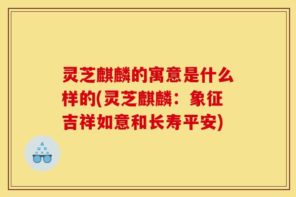 灵芝麒麟的寓意是什么样的(灵芝麒麟:象征吉祥如意和长寿平安)
