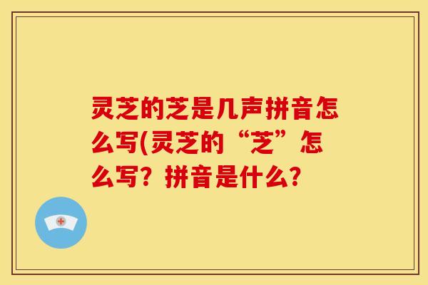 灵芝的芝是几声拼音怎么写(灵芝的“芝”怎么写？拼音是什么？
