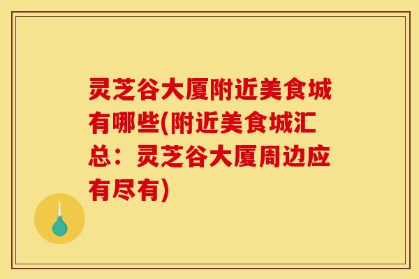 灵芝谷大厦附近美食城有哪些(附近美食城汇总：灵芝谷大厦周边应有尽有)