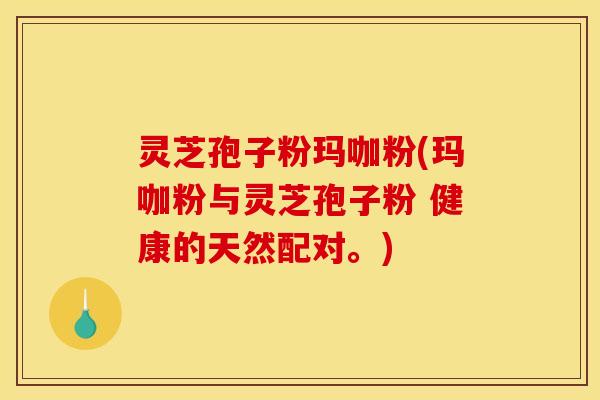 灵芝孢子粉玛咖粉(玛咖粉与灵芝孢子粉 健康的天然配对。)