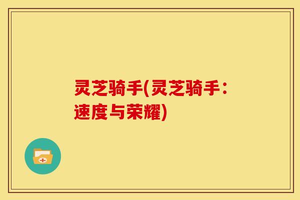 灵芝骑手(灵芝骑手:速度与荣耀)