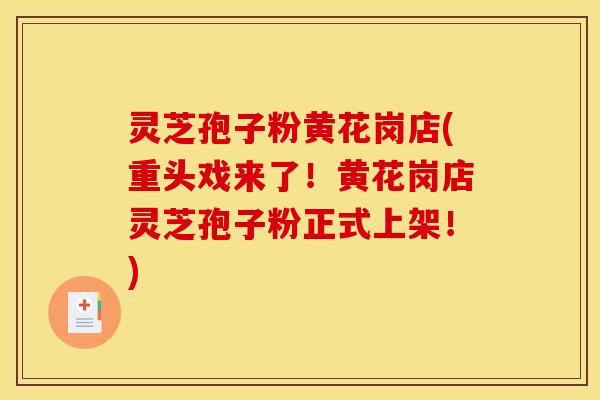 灵芝孢子粉黄花岗店(重头戏来了！黄花岗店灵芝孢子粉正式上架！)