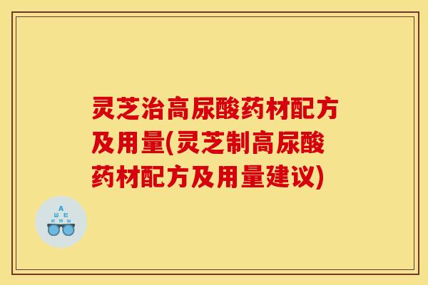 灵芝治高尿酸药材配方及用量(灵芝制高尿酸药材配方及用量建议)