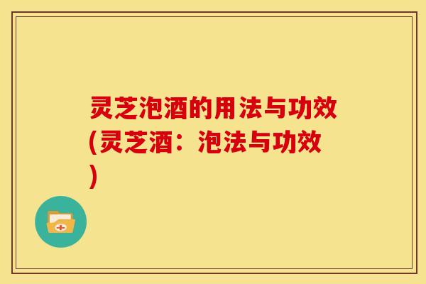 灵芝泡酒的用法与功效(灵芝酒：泡法与功效)