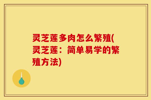 灵芝莲多肉怎么繁殖(灵芝莲:简单易学的繁殖方法)