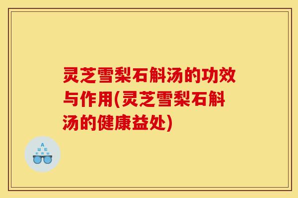 灵芝雪梨石斛汤的功效与作用(灵芝雪梨石斛汤的健康益处)