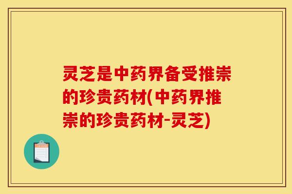 灵芝是中药界备受推崇的珍贵药材(中药界推崇的珍贵药材-灵芝)