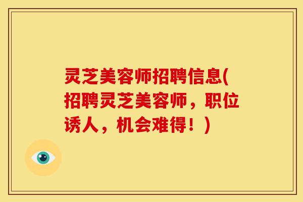 灵芝美容师招聘信息(招聘灵芝美容师，职位诱人，机会难得！)