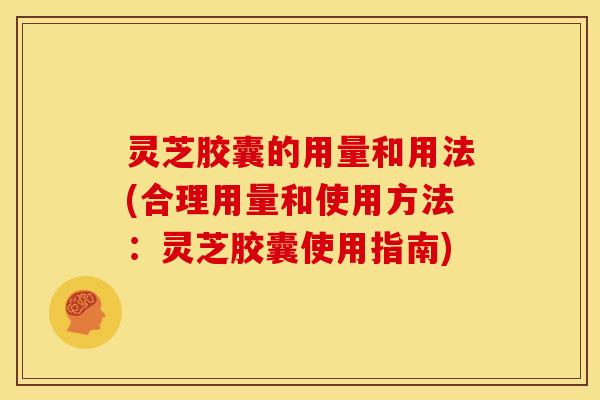 灵芝胶囊的用量和用法(合理用量和使用方法：灵芝胶囊使用指南)