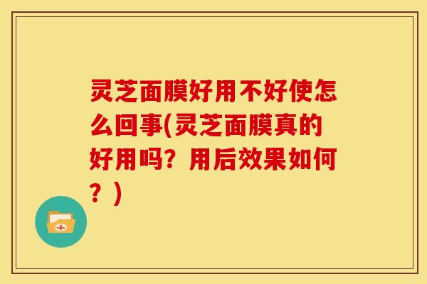灵芝面膜好用不好使怎么回事(灵芝面膜真的好用吗?用后效果如何?)