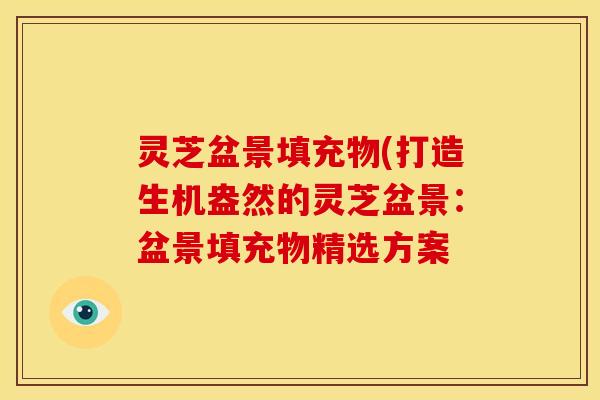 灵芝盆景填充物(打造生机盎然的灵芝盆景:盆景填充物精选方案