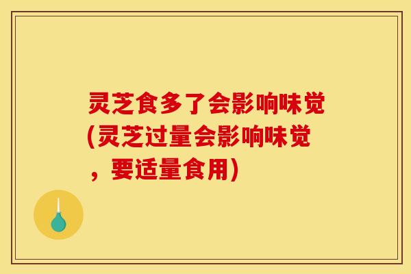 灵芝食多了会影响味觉(灵芝过量会影响味觉,要适量食用)