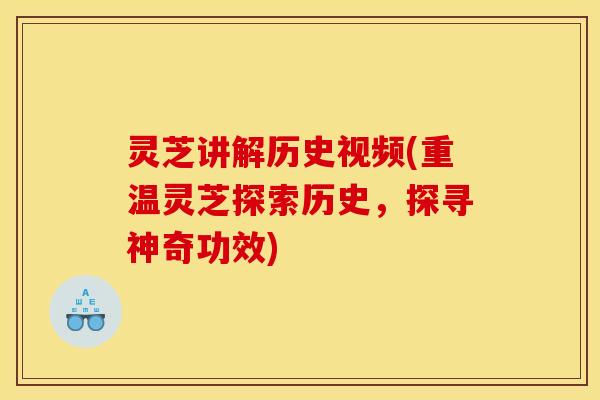 灵芝讲解历史视频(重温灵芝探索历史,探寻神奇功效)