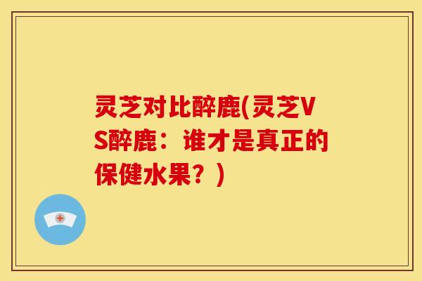 灵芝对比醉鹿(灵芝VS醉鹿：谁才是真正的保健水果？)
