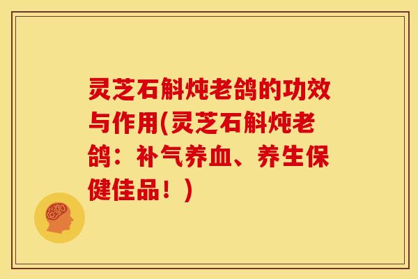 灵芝石斛炖老鸽的功效与作用(灵芝石斛炖老鸽:补气养血、养生保健佳品!)