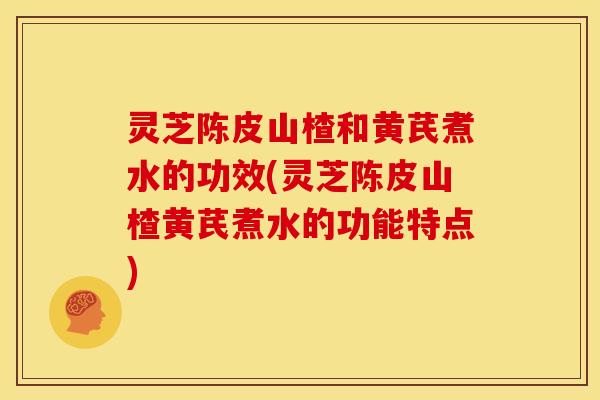 灵芝陈皮山楂和黄芪煮水的功效(灵芝陈皮山楂黄芪煮水的功能特点)
