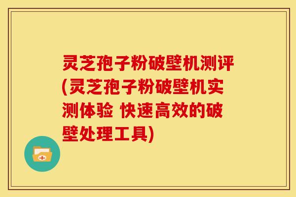 灵芝孢子粉破壁机测评(灵芝孢子粉破壁机实测体验 快速高效的破壁处理工具)