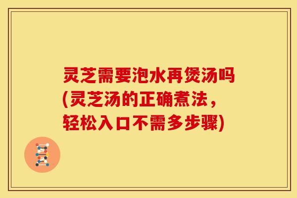灵芝需要泡水再煲汤吗(灵芝汤的正确煮法，轻松入口不需多步骤)