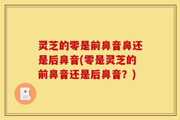 灵芝的零是前鼻音鼻还是后鼻音(零是灵芝的前鼻音还是后鼻音?)