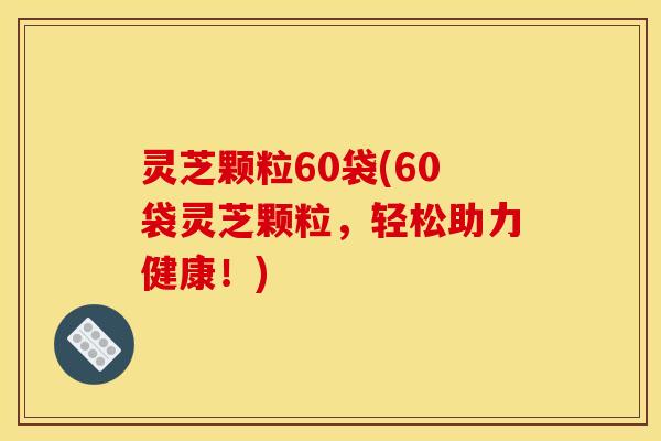 灵芝颗粒60袋(60袋灵芝颗粒，轻松助力健康！)