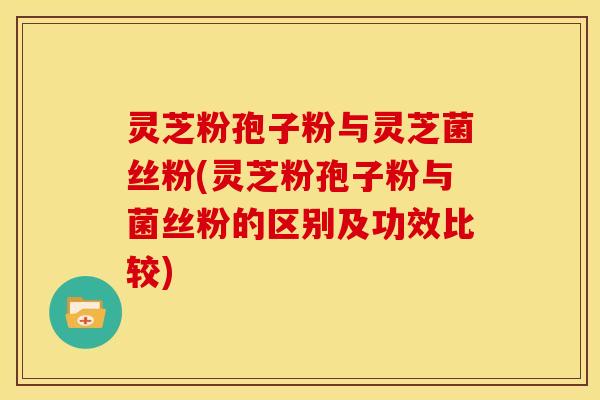 灵芝粉孢子粉与灵芝菌丝粉(灵芝粉孢子粉与菌丝粉的区别及功效比较)