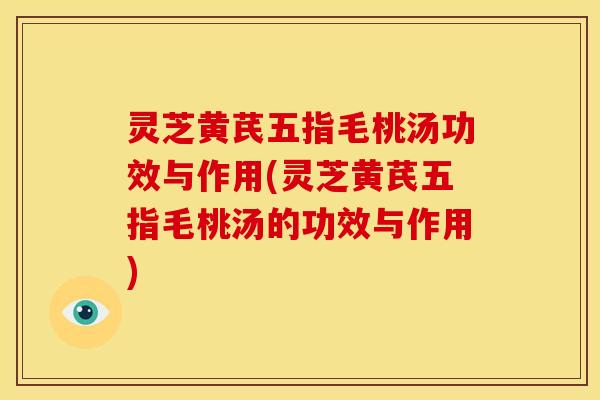 灵芝黄芪五指毛桃汤功效与作用(灵芝黄芪五指毛桃汤的功效与作用)