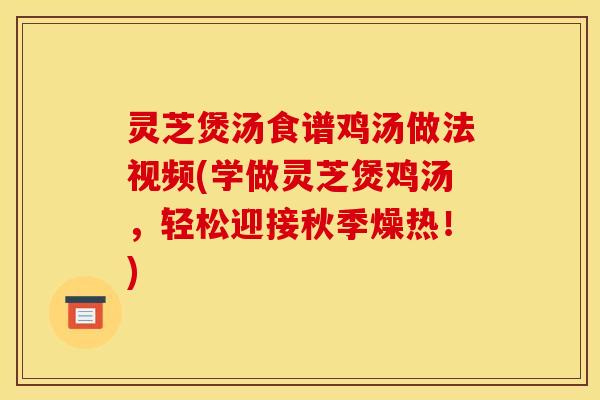 灵芝煲汤食谱鸡汤做法视频(学做灵芝煲鸡汤，轻松迎接秋季燥热！)