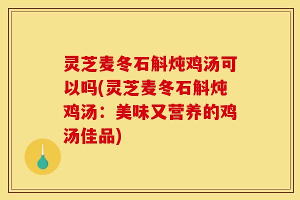 灵芝麦冬石斛炖鸡汤可以吗(灵芝麦冬石斛炖鸡汤:美味又营养的鸡汤佳品)
