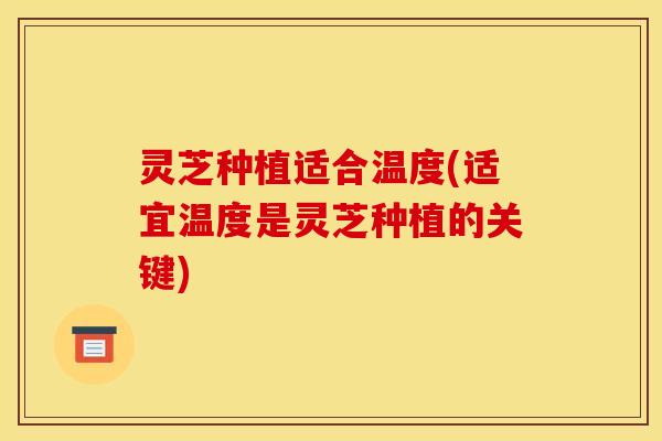 灵芝种植适合温度(适宜温度是灵芝种植的关键)