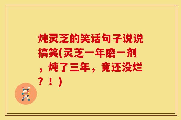炖灵芝的笑话句子说说搞笑(灵芝一年磨一剂,炖了三年,竟还没烂?!)