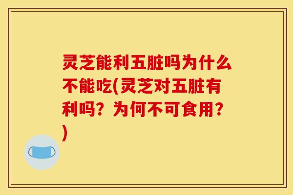 灵芝能利五脏吗为什么不能吃(灵芝对五脏有利吗？为何不可食用？)