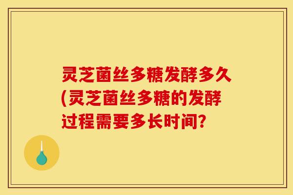 灵芝菌丝多糖发酵多久(灵芝菌丝多糖的发酵过程需要多长时间?