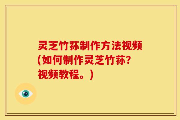 灵芝竹荪制作方法视频(如何制作灵芝竹荪?视频教程。)