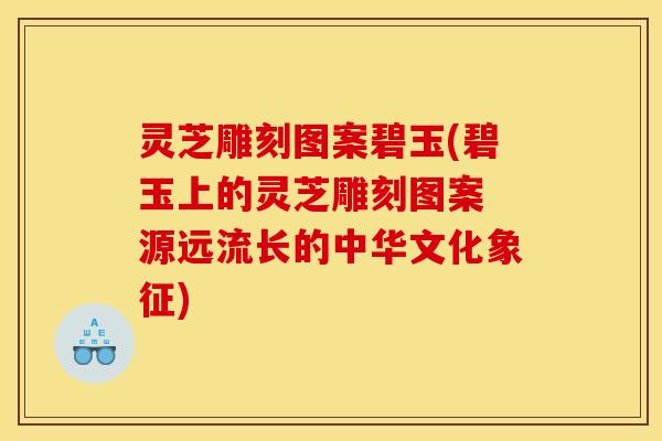 灵芝雕刻图案碧玉(碧玉上的灵芝雕刻图案 源远流长的中华文化象征)