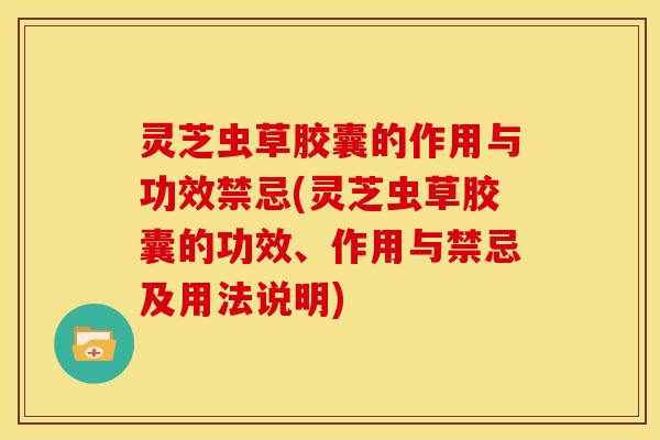 灵芝虫草胶囊的作用与功效禁忌(灵芝虫草胶囊的功效、作用与禁忌及用法说明)