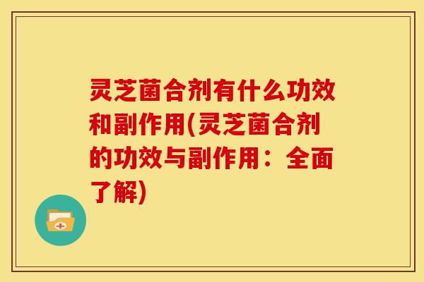灵芝菌合剂有什么功效和副作用(灵芝菌合剂的功效与副作用:全面了解)