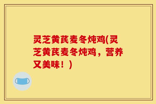 灵芝黄芪麦冬炖鸡(灵芝黄芪麦冬炖鸡,营养又美味!)