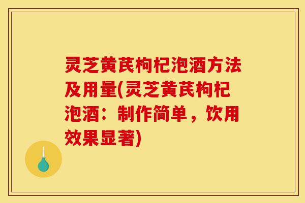 灵芝黄芪枸杞泡酒方法及用量(灵芝黄芪枸杞泡酒:制作简单,饮用效果显著)