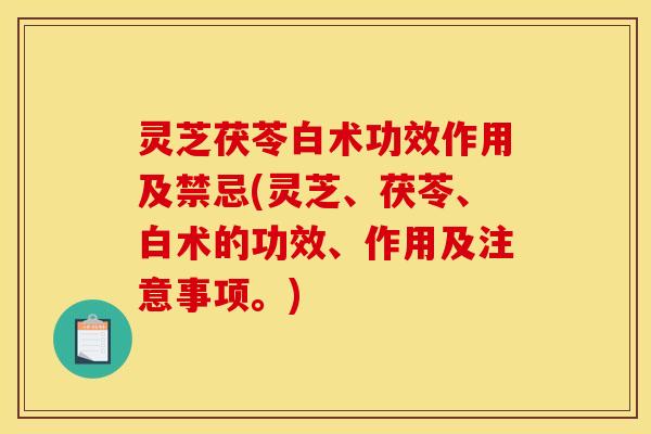 灵芝茯苓白术功效作用及禁忌(灵芝、茯苓、白术的功效、作用及注意事项。)