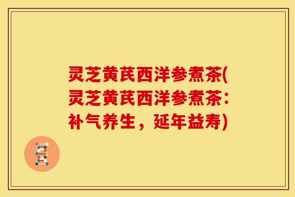 灵芝黄芪西洋参煮茶(灵芝黄芪西洋参煮茶:补气养生,延年益寿)