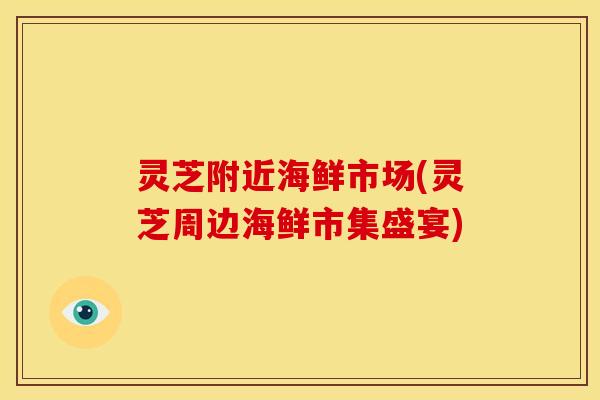 灵芝附近海鲜市场(灵芝周边海鲜市集盛宴)