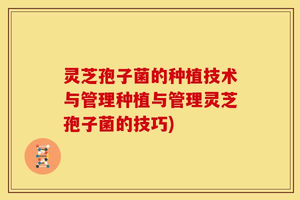 灵芝孢子菌的种植技术与管理种植与管理灵芝孢子菌的技巧)