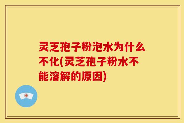 灵芝孢子粉泡水为什么不化(灵芝孢子粉水不能溶解的原因)