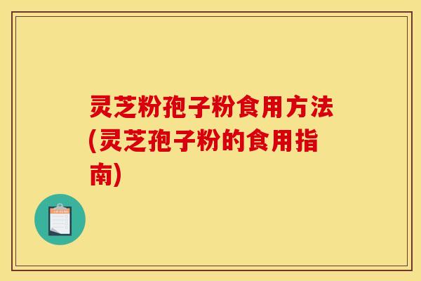灵芝粉孢子粉食用方法(灵芝孢子粉的食用指南)