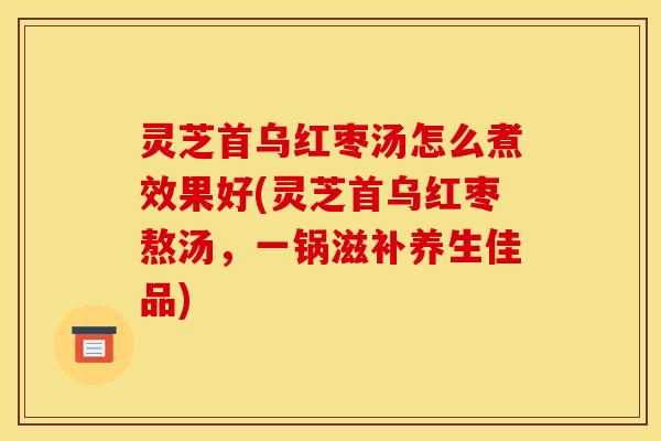 灵芝首乌红枣汤怎么煮效果好(灵芝首乌红枣熬汤，一锅滋补养生佳品)