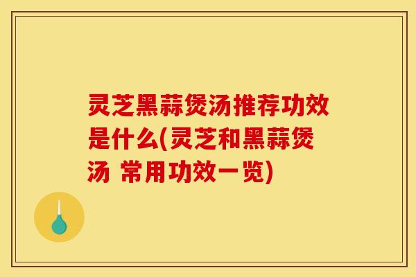 灵芝黑蒜煲汤推荐功效是什么(灵芝和黑蒜煲汤 常用功效一览)