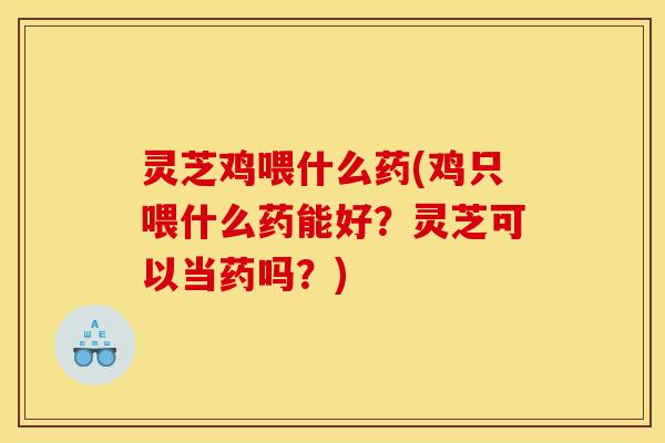 灵芝鸡喂什么药(鸡只喂什么药能好？灵芝可以当药吗？)