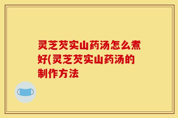 灵芝芡实山药汤怎么煮好(灵芝芡实山药汤的制作方法