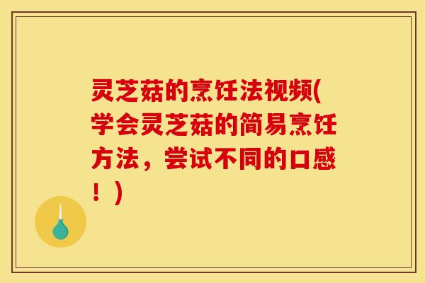 灵芝菇的烹饪法视频(学会灵芝菇的简易烹饪方法,尝试不同的口感!)