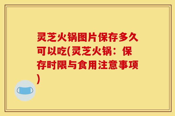 灵芝火锅图片保存多久可以吃(灵芝火锅:保存时限与食用注意事项)